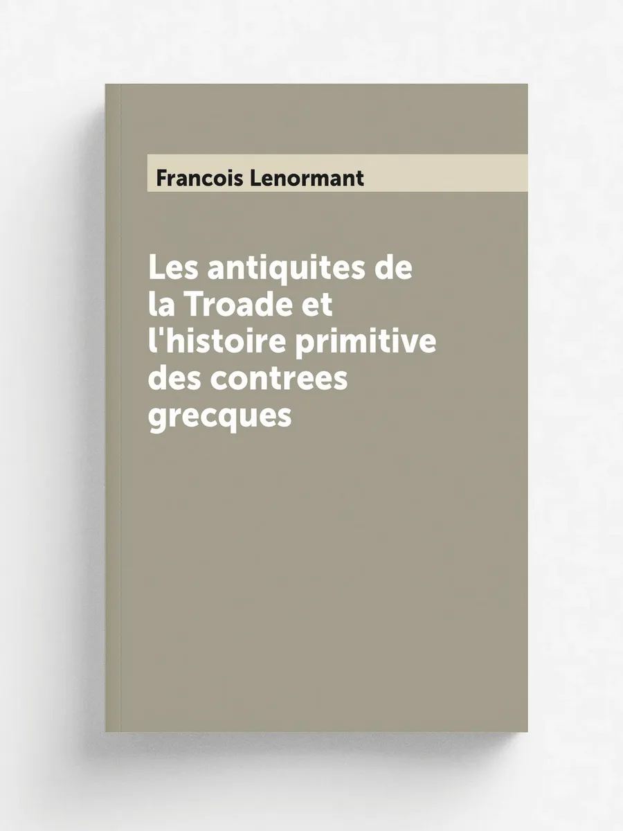 Les antiquites de la Troade et l'histoire primitive ...
