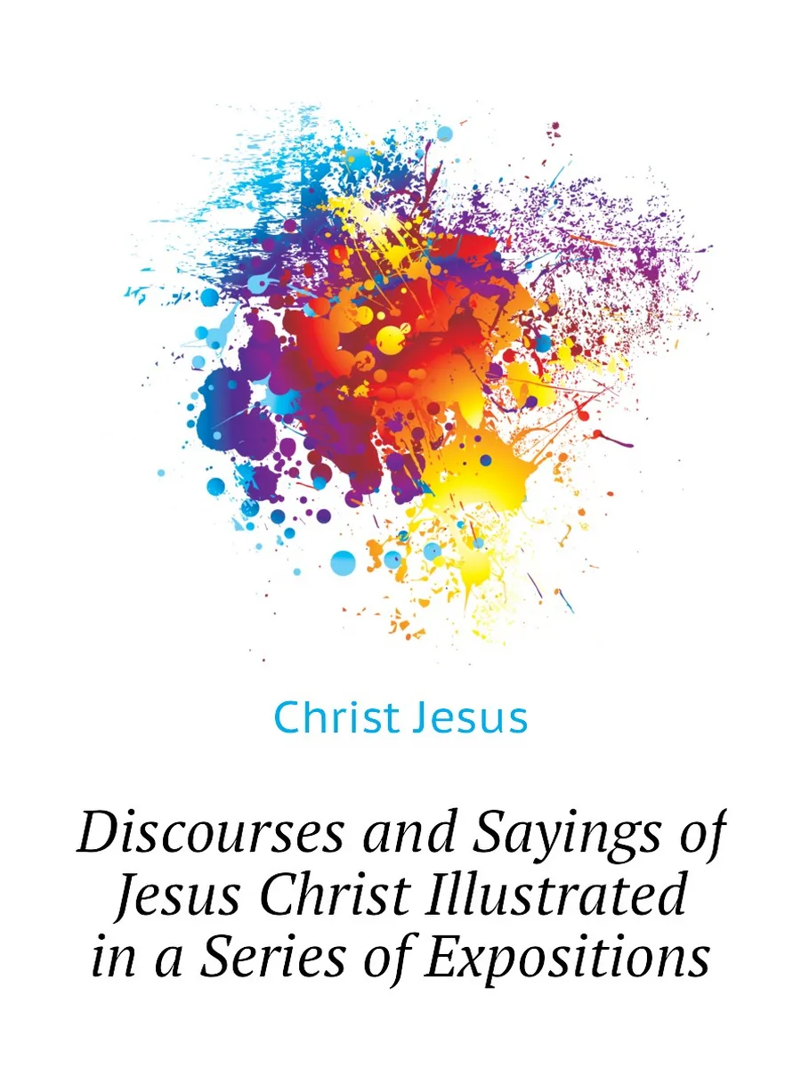 Discourses and Sayings of Jesus Christ Illustrated ...