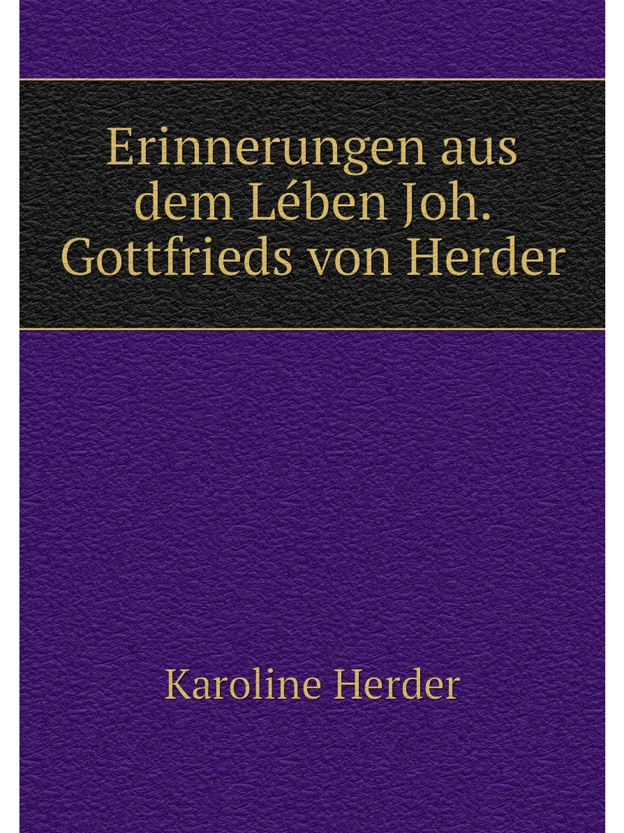 Erinnerungen aus dem Lében Joh. Gottfrieds von Herder