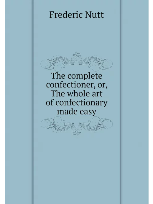 Нобель Пресс The complete confectioner, or, The wh